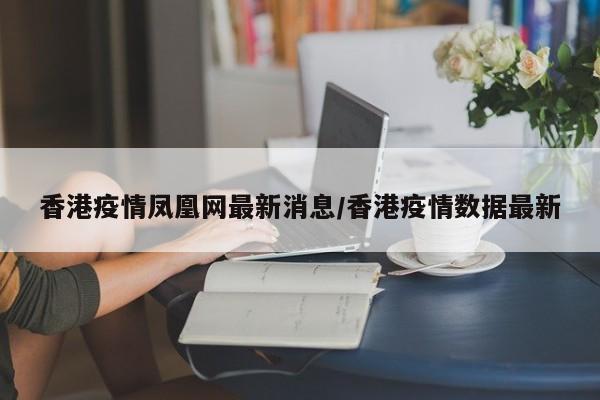香港疫情凤凰网最新消息/香港疫情数据最新