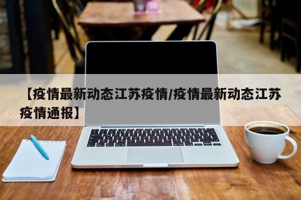 【疫情最新动态江苏疫情/疫情最新动态江苏疫情通报】