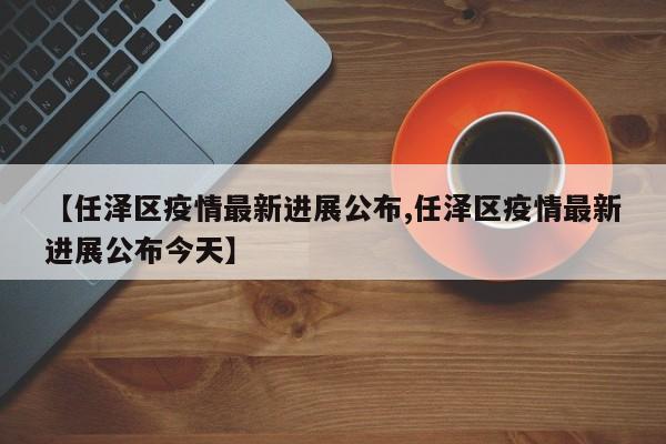 【任泽区疫情最新进展公布,任泽区疫情最新进展公布今天】
