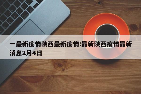 一最新疫情陕西最新疫情:最新陕西疫情最新消息2月4日