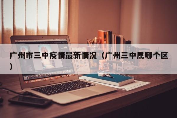 广州市三中疫情最新情况（广州三中属哪个区）