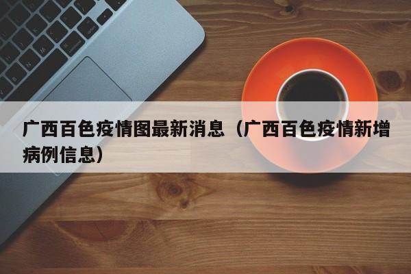 广西百色疫情图最新消息（广西百色疫情新增病例信息）