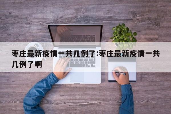 枣庄最新疫情一共几例了:枣庄最新疫情一共几例了啊