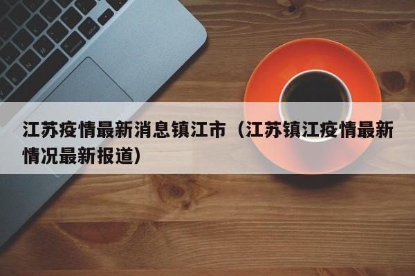 江苏疫情最新消息镇江市（江苏镇江疫情最新情况最新报道）