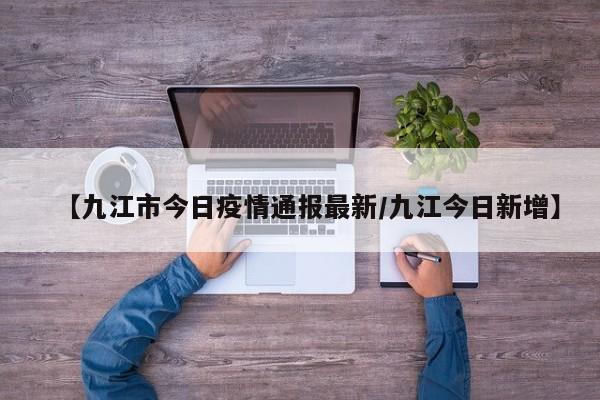 【九江市今日疫情通报最新/九江今日新增】