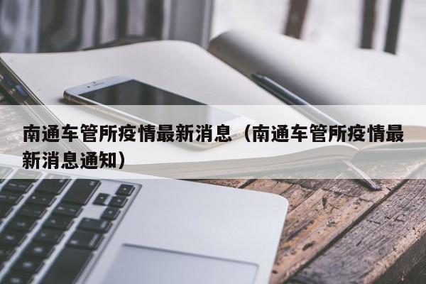 南通车管所疫情最新消息（南通车管所疫情最新消息通知）