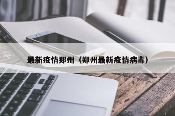 最新疫情郑州（郑州最新疫情病毒）