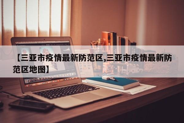 【三亚市疫情最新防范区,三亚市疫情最新防范区地图】