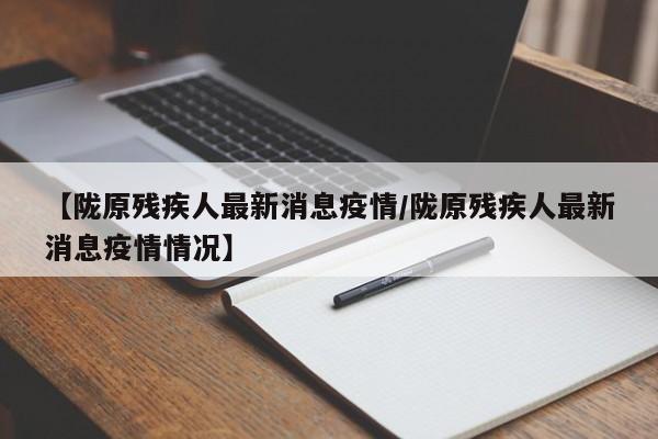 【陇原残疾人最新消息疫情/陇原残疾人最新消息疫情情况】