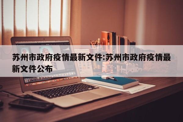 苏州市政府疫情最新文件:苏州市政府疫情最新文件公布