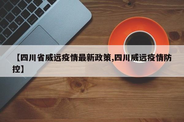 【四川省威远疫情最新政策,四川威远疫情防控】