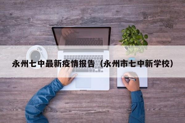 永州七中最新疫情报告（永州市七中新学校）