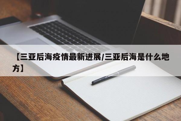 【三亚后海疫情最新进展/三亚后海是什么地方】