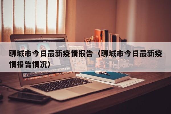 聊城市今日最新疫情报告（聊城市今日最新疫情报告情况）