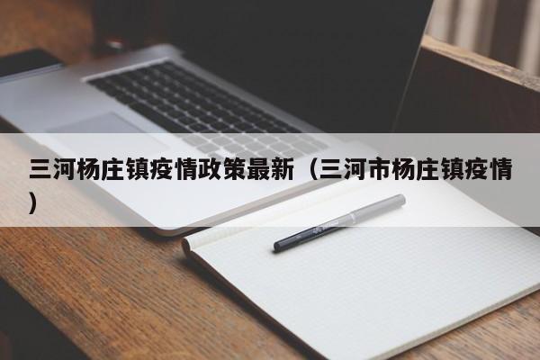 三河杨庄镇疫情政策最新（三河市杨庄镇疫情）