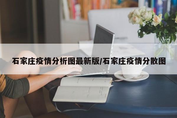 石家庄疫情分析图最新版/石家庄疫情分散图