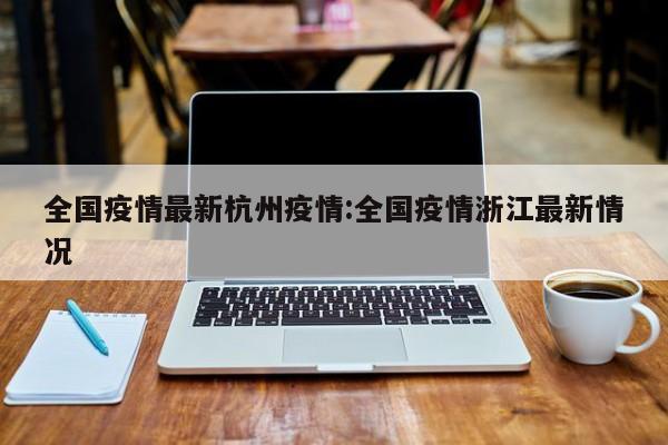 全国疫情最新杭州疫情:全国疫情浙江最新情况