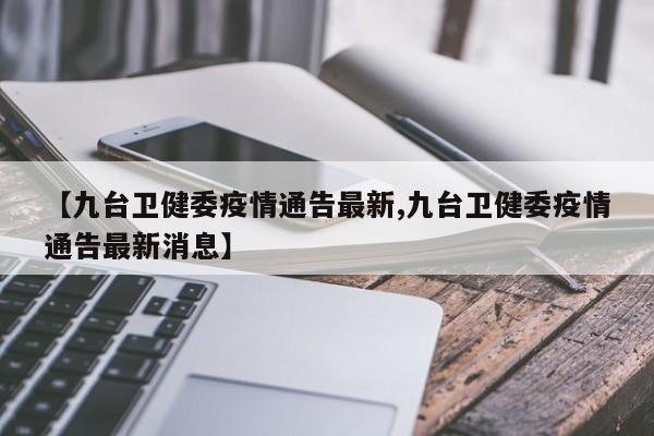 【九台卫健委疫情通告最新,九台卫健委疫情通告最新消息】