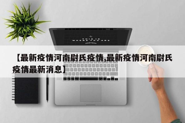 【最新疫情河南尉氏疫情,最新疫情河南尉氏疫情最新消息】