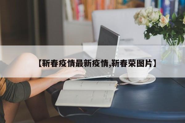 【靳春疫情最新疫情,靳春荣图片】