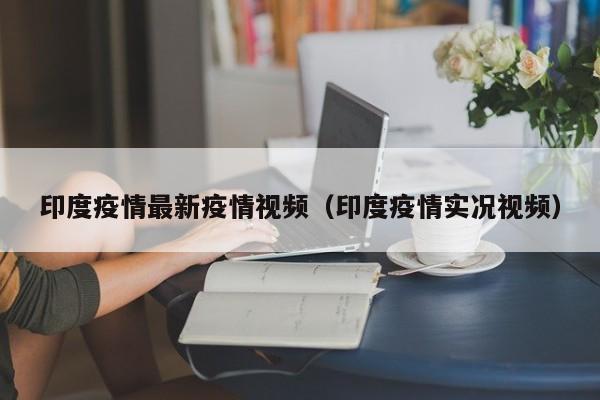 印度疫情最新疫情视频（印度疫情实况视频）
