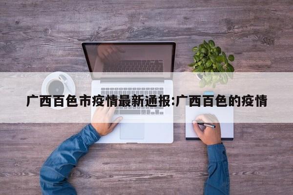 广西百色市疫情最新通报:广西百色的疫情