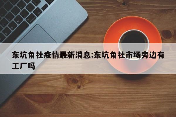东坑角社疫情最新消息:东坑角社市场旁边有工厂吗