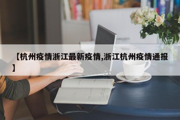 【杭州疫情浙江最新疫情,浙江杭州疫情通报】