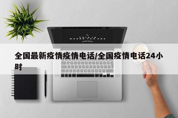 全国最新疫情疫情电话/全国疫情电话24小时