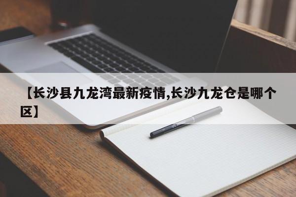 【长沙县九龙湾最新疫情,长沙九龙仓是哪个区】