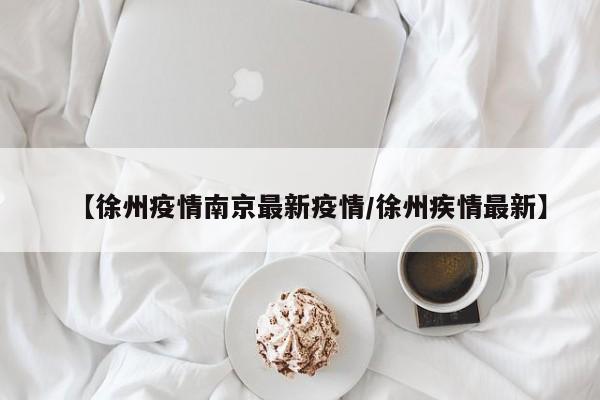 【徐州疫情南京最新疫情/徐州疾情最新】