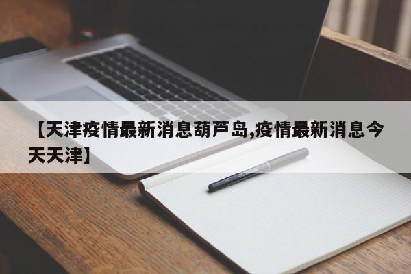 【天津疫情最新消息葫芦岛,疫情最新消息今天天津】