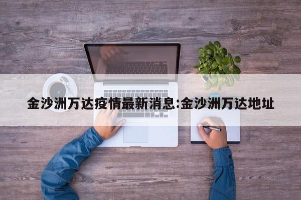 金沙洲万达疫情最新消息:金沙洲万达地址