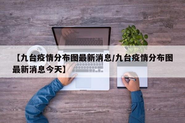【九台疫情分布图最新消息/九台疫情分布图最新消息今天】