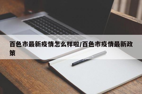 百色市最新疫情怎么样啦/百色市疫情最新政策
