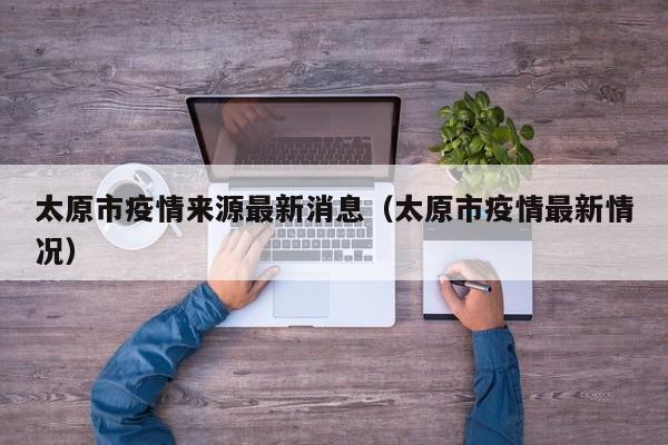 太原市疫情来源最新消息（太原市疫情最新情况）