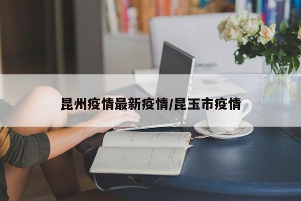 昆州疫情最新疫情/昆玉市疫情