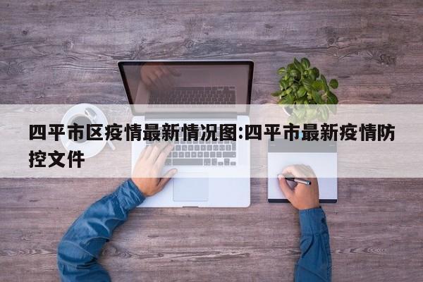 四平市区疫情最新情况图:四平市最新疫情防控文件