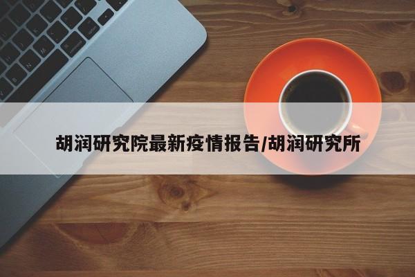 胡润研究院最新疫情报告/胡润研究所