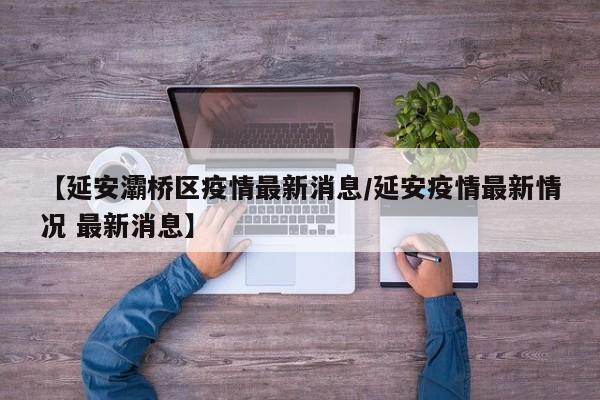 【延安灞桥区疫情最新消息/延安疫情最新情况 最新消息】
