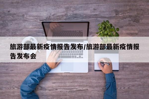 旅游部最新疫情报告发布/旅游部最新疫情报告发布会
