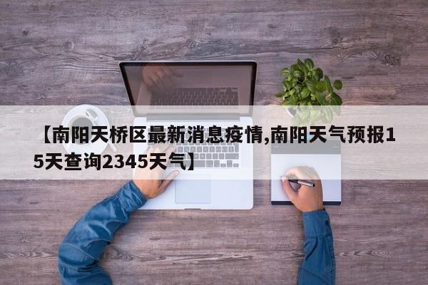 【南阳天桥区最新消息疫情,南阳天气预报15天查询2345天气】