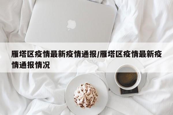 雁塔区疫情最新疫情通报/雁塔区疫情最新疫情通报情况