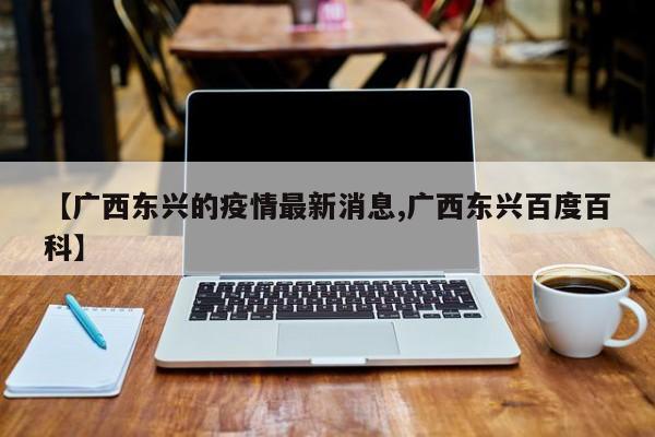 【广西东兴的疫情最新消息,广西东兴百度百科】
