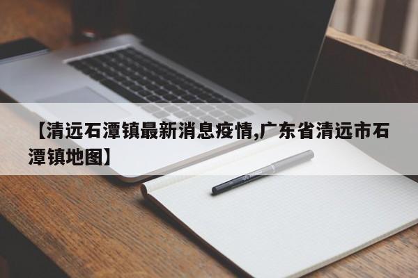 【清远石潭镇最新消息疫情,广东省清远市石潭镇地图】