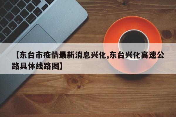 【东台市疫情最新消息兴化,东台兴化高速公路具体线路图】