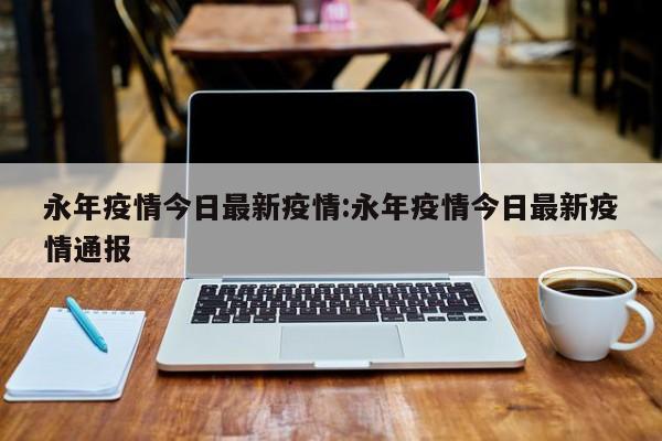 永年疫情今日最新疫情:永年疫情今日最新疫情通报