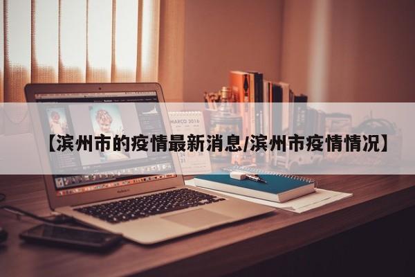 【滨州市的疫情最新消息/滨州市疫情情况】