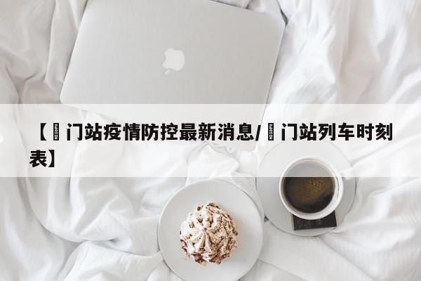 【鲘门站疫情防控最新消息/鲘门站列车时刻表】