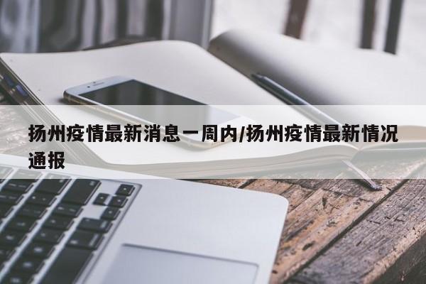 扬州疫情最新消息一周内/扬州疫情最新情况通报